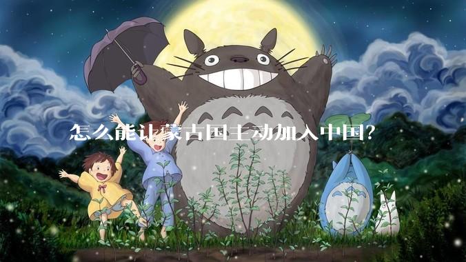 怎么能让蒙古国主动加入中国？