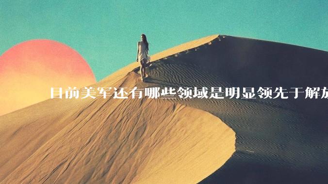 目前美军还有哪些领域是明显领先于解放军的？