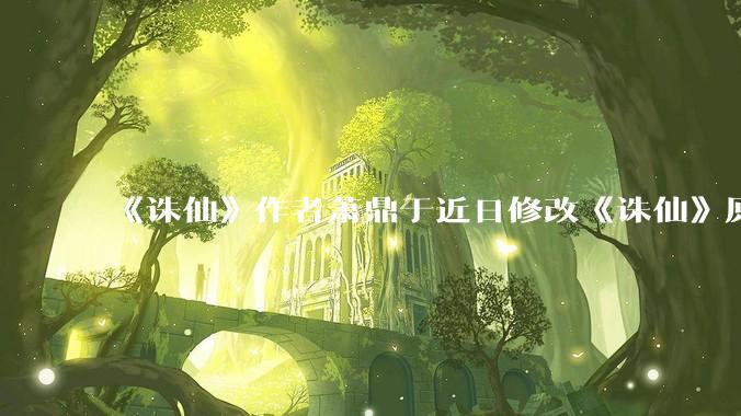 《诛仙》作者萧鼎于近日修改《诛仙》原作并大量删去碧瑶戏份，如何看待这一行为？