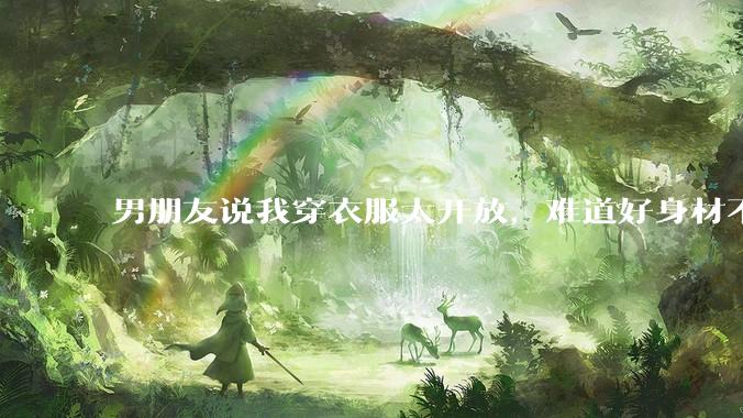 男朋友说我穿衣服太开放，难道好身材不应该显示出来吗？