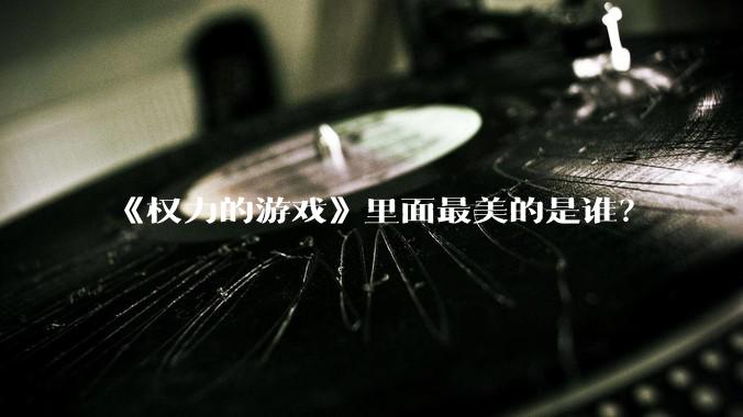 《权力的游戏》里面最美的是谁？
