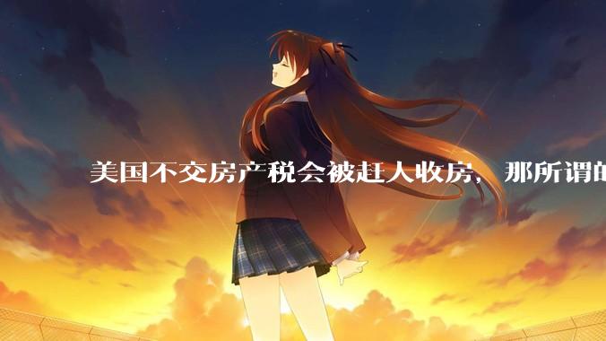 美国不交房产税会被赶人收房，那所谓的永久产权还有什么意义？
