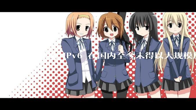 为什么 IPv6 在国内至今未得以大规模应用?