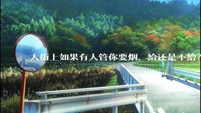 大街上如果有人管你要烟，给还是不给？