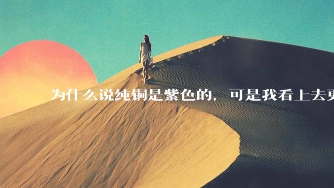 为什么说纯铜是紫色的，可是我看上去更像纸箱子的颜色啊，是否我自己有色盲呢?
